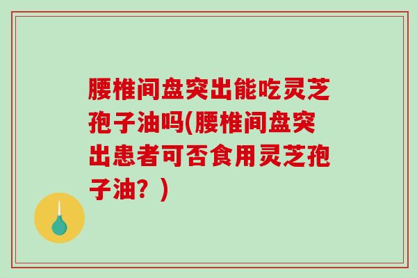 腰椎间盘突出能吃灵芝孢子油吗(腰椎间盘突出患者可否食用灵芝孢子油?) 腰椎间盘突出能吃灵芝孢子油吗(腰椎间盘突出患者可否食用灵芝孢子油?)