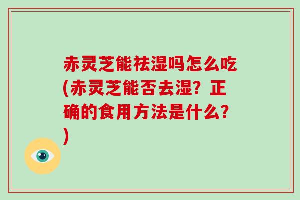 赤灵芝能祛湿吗怎么吃(赤灵芝能否去湿?正确的食用方法是什么?) 赤灵芝能祛湿吗怎么吃(赤灵芝能否去湿?正确的食用方法是什么?)