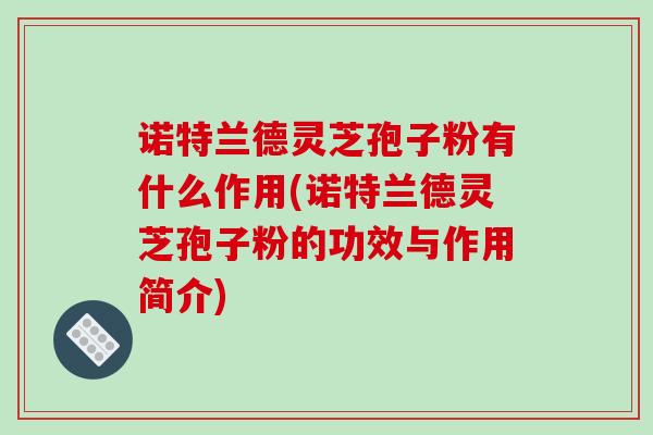 诺特兰德灵芝孢子粉有什么作用(诺特兰德灵芝孢子粉的功效与作用简介) 诺特兰德灵芝孢子粉有什么作用(诺特兰德灵芝孢子粉的功效与作用简介)