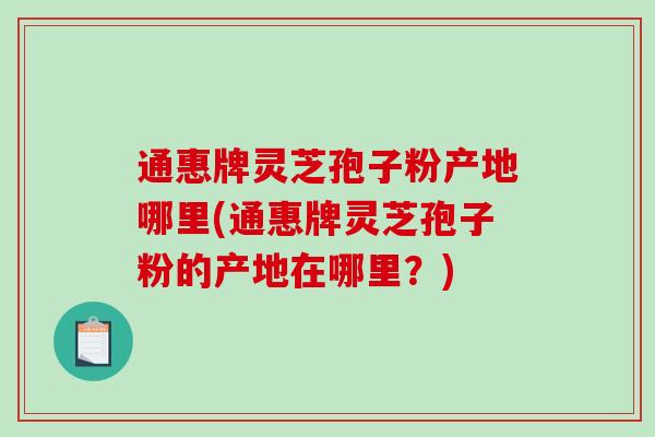 通惠牌灵芝孢子粉产地哪里(通惠牌灵芝孢子粉的产地在哪里?) 通惠牌灵芝孢子粉产地哪里(通惠牌灵芝孢子粉的产地在哪里?)