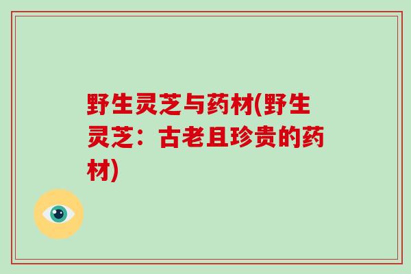 野生灵芝与药材(野生灵芝：古老且珍贵的药材)