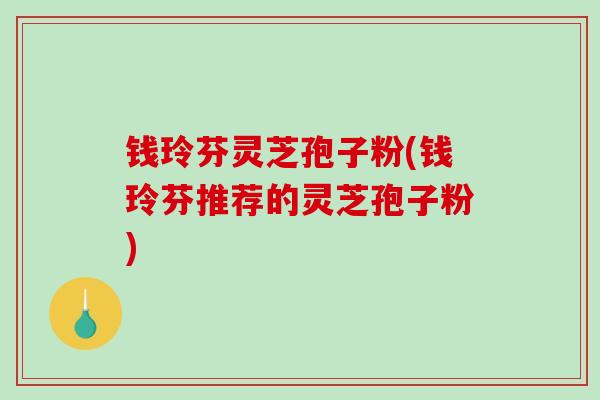 钱玲芬灵芝孢子粉(钱玲芬推荐的灵芝孢子粉) 钱玲芬灵芝孢子粉(钱玲芬推荐的灵芝孢子粉)