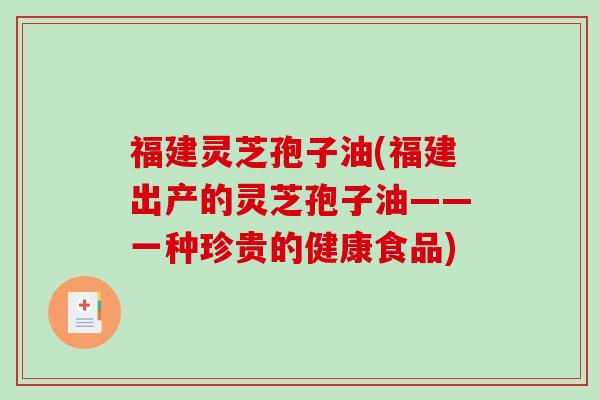 福建灵芝孢子油(福建出产的灵芝孢子油——一种珍贵的健康食品) 福建灵芝孢子油(福建出产的灵芝孢子油——一种珍贵的健康食品)