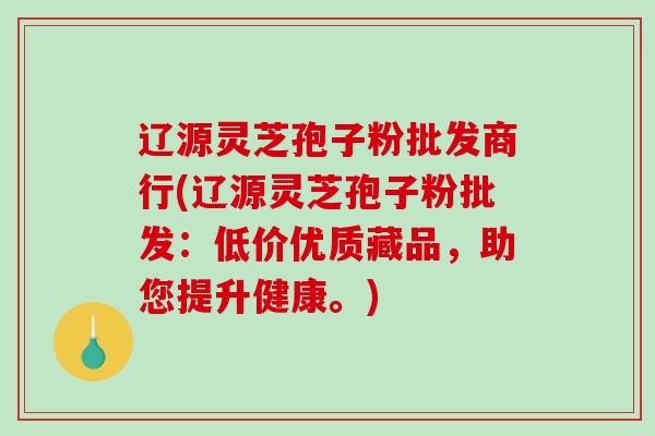 辽源灵芝孢子粉批发商行(辽源灵芝孢子粉批发：低价优质藏品，助您提升健康。)