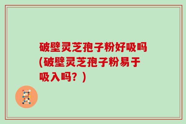 破壁灵芝孢子粉好吸吗(破壁灵芝孢子粉易于吸入吗？)