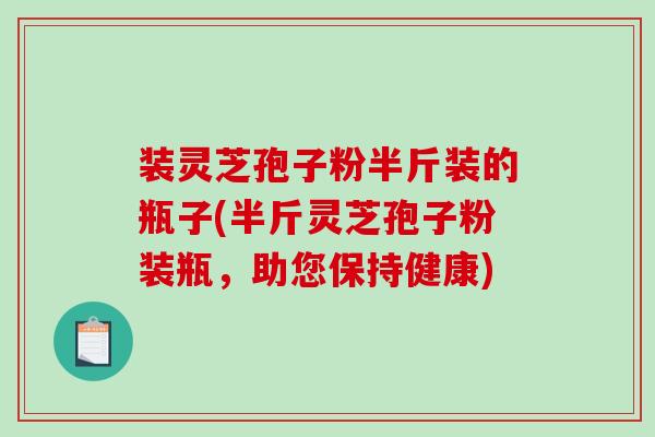 装灵芝孢子粉半斤装的瓶子(半斤灵芝孢子粉装瓶,助您保持健康) 装灵芝孢子粉半斤装的瓶子(半斤灵芝孢子粉装瓶,助您保持健康)