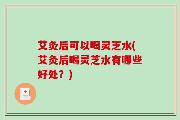 艾灸后可以喝灵芝水(艾灸后喝灵芝水有哪些好处?) 艾灸后可以喝灵芝水(艾灸后喝灵芝水有哪些好处?)