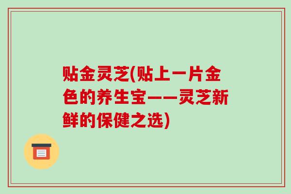 贴金灵芝(贴上一片金色的养生宝——灵芝新鲜的保健之选) 贴金灵芝(贴上一片金色的养生宝——灵芝新鲜的保健之选)
