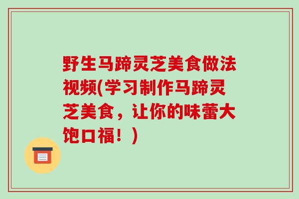 野生马蹄灵芝美食做法视频(学习制作马蹄灵芝美食,让你的味蕾大饱口福!) 野生马蹄灵芝美食做法视频(学习制作马蹄灵芝美食,让你的味蕾大饱口福!)