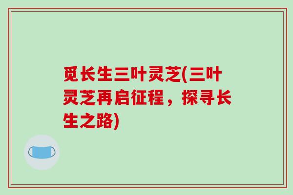 觅长生三叶灵芝(三叶灵芝再启征程,探寻长生之路) 觅长生三叶灵芝(三叶灵芝再启征程,探寻长生之路)