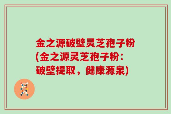金之源破壁灵芝孢子粉(金之源灵芝孢子粉:破壁提取,健康源泉) 金之源破壁灵芝孢子粉(金之源灵芝孢子粉:破壁提取,健康源泉)