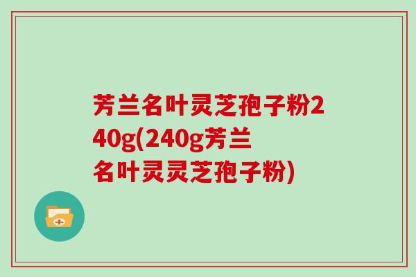 芳兰名叶灵芝孢子粉240g(240g芳兰名叶灵灵芝孢子粉)