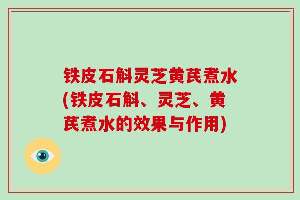 铁皮石斛灵芝黄芪煮水(铁皮石斛、灵芝、黄芪煮水的效果与作用)