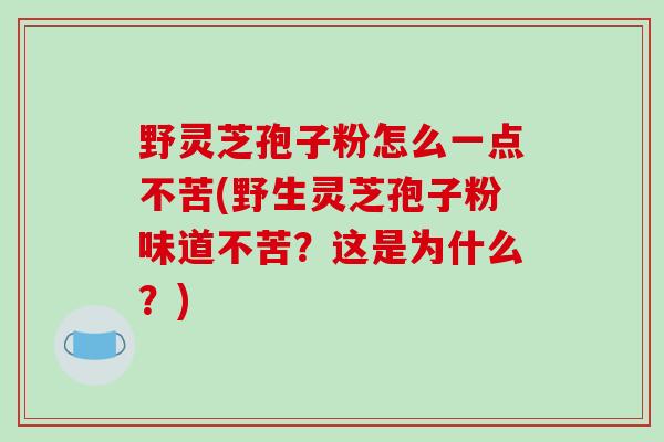 野灵芝孢子粉怎么一点不苦(野生灵芝孢子粉味道不苦?这是为什么?) 野灵芝孢子粉怎么一点不苦(野生灵芝孢子粉味道不苦?这是为什么?)