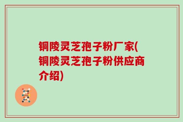 铜陵灵芝孢子粉厂家(铜陵灵芝孢子粉供应商介绍) 铜陵灵芝孢子粉厂家(铜陵灵芝孢子粉供应商介绍)