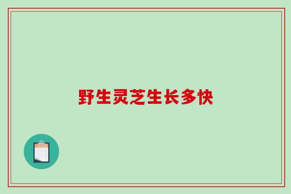野生灵芝生长多快 野生灵芝生长多快