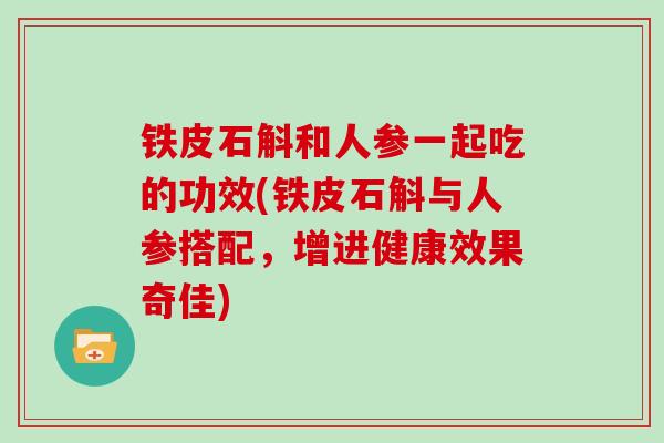 铁皮石斛和人参一起吃的功效(铁皮石斛与人参搭配，增进健康效果奇佳)