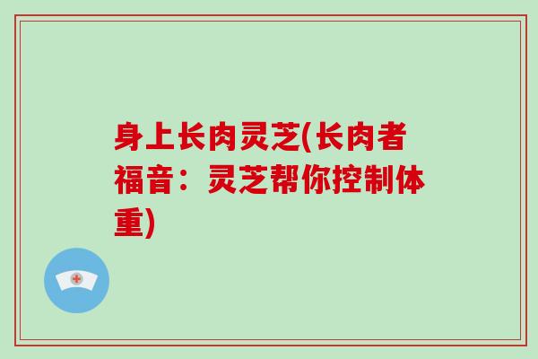 身上长肉灵芝(长肉者福音：灵芝帮你控制体重)