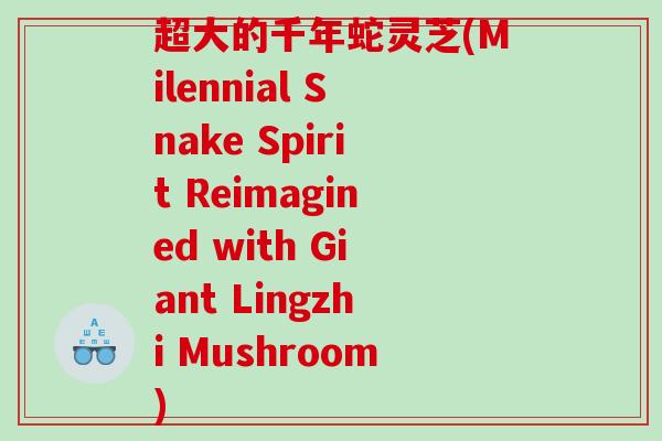 超大的千年蛇灵芝(Milennial Snake Spirit Reimagined with Giant Lingzhi Mushroom)