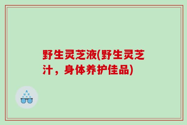 野生灵芝液(野生灵芝汁，身体养护佳品)