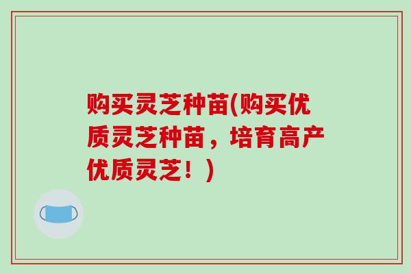 购买灵芝种苗(购买优质灵芝种苗，培育高产优质灵芝！)