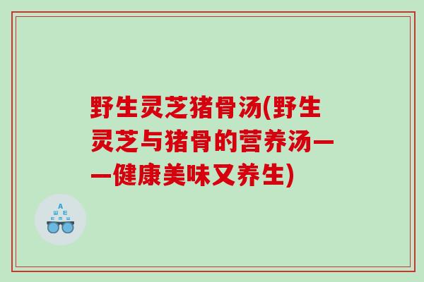 野生灵芝猪骨汤(野生灵芝与猪骨的营养汤——健康美味又养生) 野生灵芝猪骨汤(野生灵芝与猪骨的营养汤——健康美味又养生)