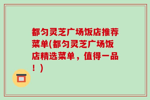 都匀灵芝广场饭店推荐菜单(都匀灵芝广场饭店精选菜单,值得一品!) 都匀灵芝广场饭店推荐菜单(都匀灵芝广场饭店精选菜单,值得一品!)