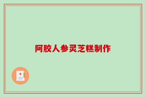 阿胶人参灵芝糕制作 阿胶人参灵芝糕制作