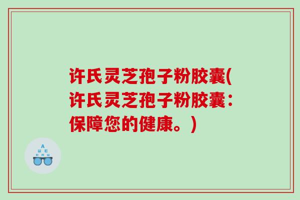 许氏灵芝孢子粉胶囊(许氏灵芝孢子粉胶囊:保障您的健康。) 许氏灵芝孢子粉胶囊(许氏灵芝孢子粉胶囊:保障您的健康。)