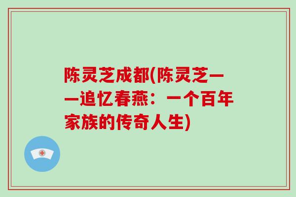 陈灵芝成都(陈灵芝——追忆春燕:一个百年家族的传奇人生) 陈灵芝成都(陈灵芝——追忆春燕:一个百年家族的传奇人生)