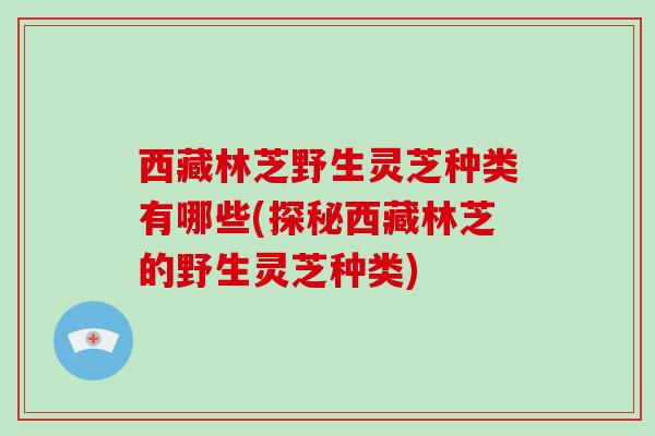 西藏林芝野生灵芝种类有哪些(探秘西藏林芝的野生灵芝种类)