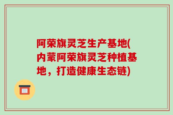 阿荣旗灵芝生产基地(内蒙阿荣旗灵芝种植基地,打造健康生态链) 阿荣旗灵芝生产基地(内蒙阿荣旗灵芝种植基地,打造健康生态链)