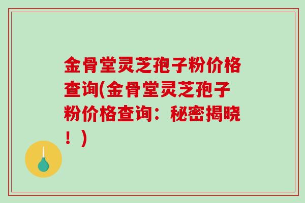 金骨堂灵芝孢子粉价格查询(金骨堂灵芝孢子粉价格查询：秘密揭晓！)