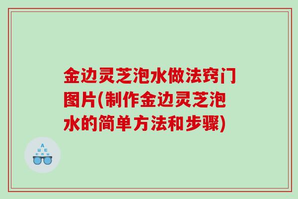 金边灵芝泡水做法窍门图片(制作金边灵芝泡水的简单方法和步骤)