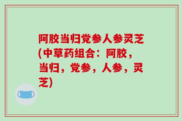 阿胶当归党参人参灵芝(中草药组合：阿胶，当归，党参，人参，灵芝)