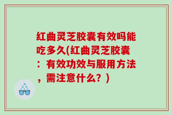 红曲灵芝胶囊有效吗能吃多久(红曲灵芝胶囊:有效功效与服用方法,需注意什么?) 红曲灵芝胶囊有效吗能吃多久(红曲灵芝胶囊:有效功效与服用方法,需注意什么?)