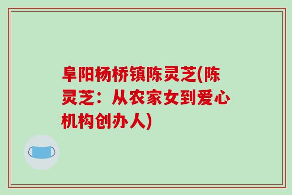 阜阳杨桥镇陈灵芝(陈灵芝:从农家女到爱心机构创办人) 阜阳杨桥镇陈灵芝(陈灵芝:从农家女到爱心机构创办人)