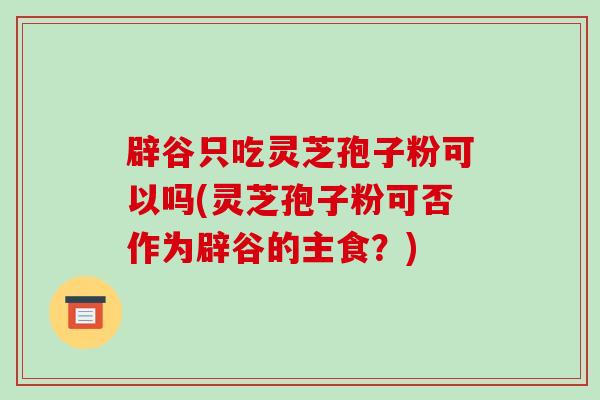辟谷只吃灵芝孢子粉可以吗(灵芝孢子粉可否作为辟谷的主食?) 辟谷只吃灵芝孢子粉可以吗(灵芝孢子粉可否作为辟谷的主食?)