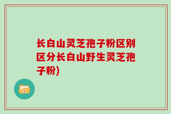 长白山灵芝孢子粉区别区分长白山野生灵芝孢子粉) 长白山灵芝孢子粉区别区分长白山野生灵芝孢子粉)