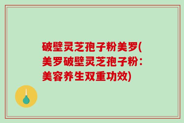 破壁灵芝孢子粉美罗(美罗破壁灵芝孢子粉:美容养生双重功效) 破壁灵芝孢子粉美罗(美罗破壁灵芝孢子粉:美容养生双重功效)