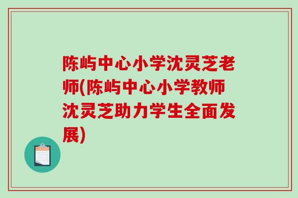 陈屿中心小学沈灵芝老师(陈屿中心小学教师沈灵芝助力学生全面发展) 陈屿中心小学沈灵芝老师(陈屿中心小学教师沈灵芝助力学生全面发展)
