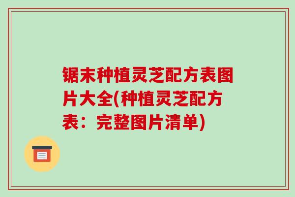 锯末种植灵芝配方表图片大全(种植灵芝配方表：完整图片清单)