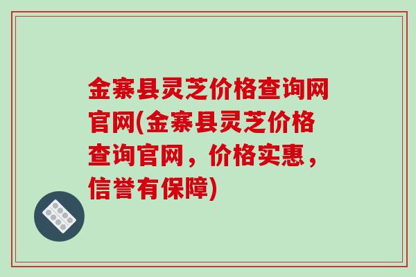金寨县灵芝价格查询网官网(金寨县灵芝价格查询官网,价格实惠,信誉有保障) 金寨县灵芝价格查询网官网(金寨县灵芝价格查询官网,价格实惠,信誉有保障)