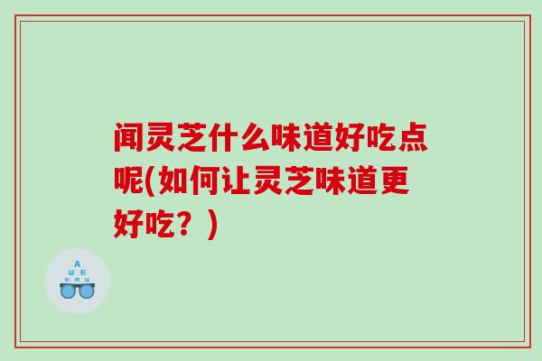 闻灵芝什么味道好吃点呢(如何让灵芝味道更好吃？)