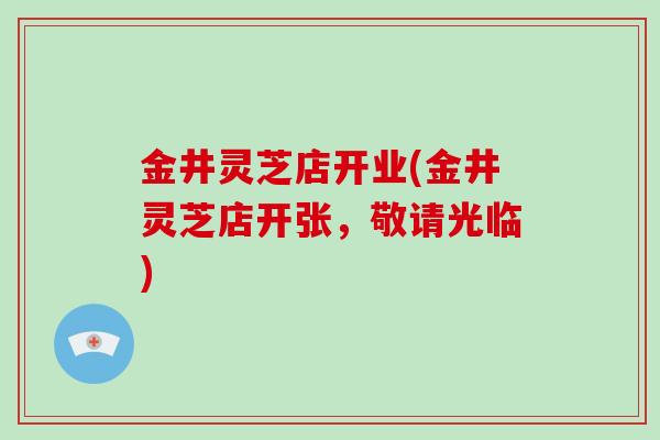 金井灵芝店开业(金井灵芝店开张,敬请光临) 金井灵芝店开业(金井灵芝店开张,敬请光临)