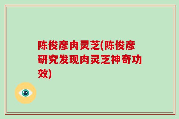 陈俊彦肉灵芝(陈俊彦研究发现肉灵芝神奇功效) 陈俊彦肉灵芝(陈俊彦研究发现肉灵芝神奇功效)