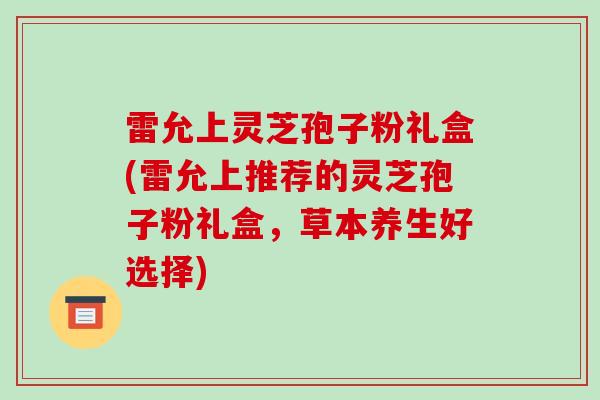 雷允上灵芝孢子粉礼盒(雷允上推荐的灵芝孢子粉礼盒,草本养生好选择) 雷允上灵芝孢子粉礼盒(雷允上推荐的灵芝孢子粉礼盒,草本养生好选择)