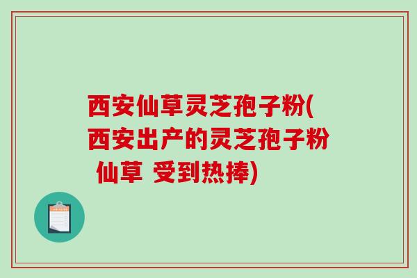 西安仙草灵芝孢子粉(西安出产的灵芝孢子粉 仙草 受到热捧) 西安仙草灵芝孢子粉(西安出产的灵芝孢子粉 仙草 受到热捧)