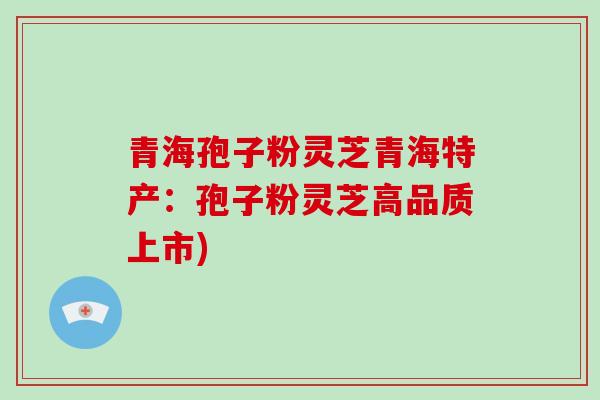 青海孢子粉灵芝青海特产:孢子粉灵芝高品质上市) 青海孢子粉灵芝青海特产:孢子粉灵芝高品质上市)