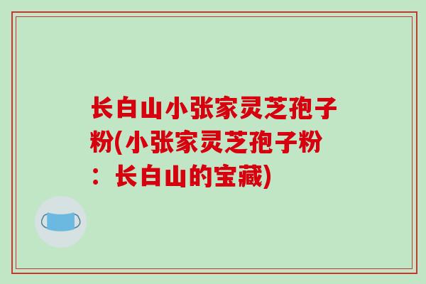 长白山小张家灵芝孢子粉(小张家灵芝孢子粉：长白山的宝藏)